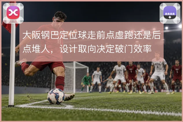 大阪钢巴定位球走前点虚跑还是后点堆人，设计取向决定破门效率