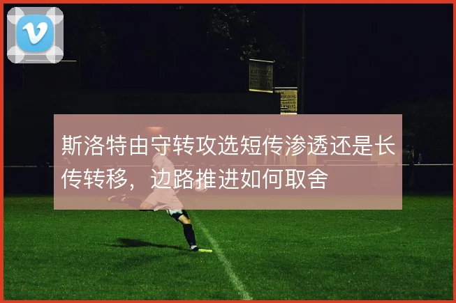 斯洛特由守转攻选短传渗透还是长传转移,边路推进如何取舍