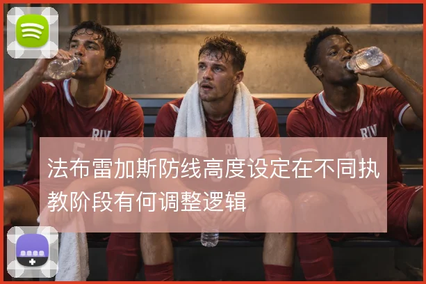 法布雷加斯防线高度设定在不同执教阶段有何调整逻辑