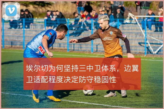 埃尔切为何坚持三中卫体系，边翼卫适配程度决定防守稳固性