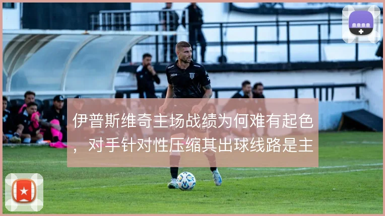 伊普斯维奇主场战绩为何难有起色，对手针对性压缩其出球线路是主因