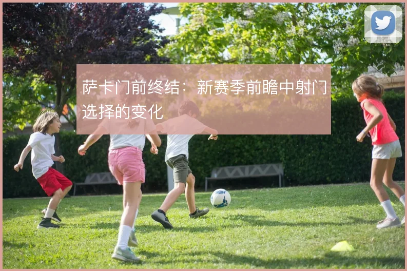 萨卡门前终结:新赛季前瞻中射门选择的变化