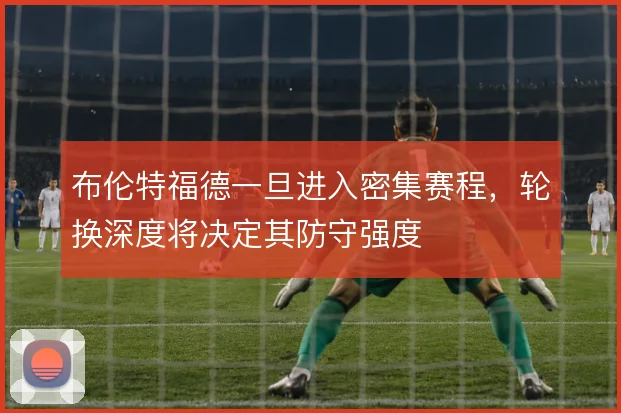 布伦特福德一旦进入密集赛程，轮换深度将决定其防守强度