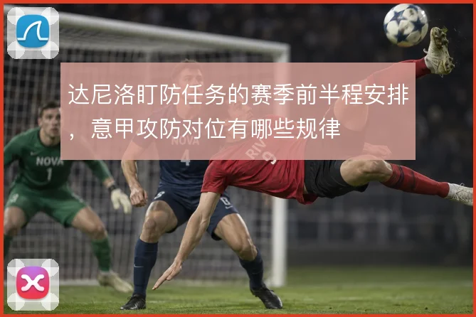 达尼洛盯防任务的赛季前半程安排，意甲攻防对位有哪些规律