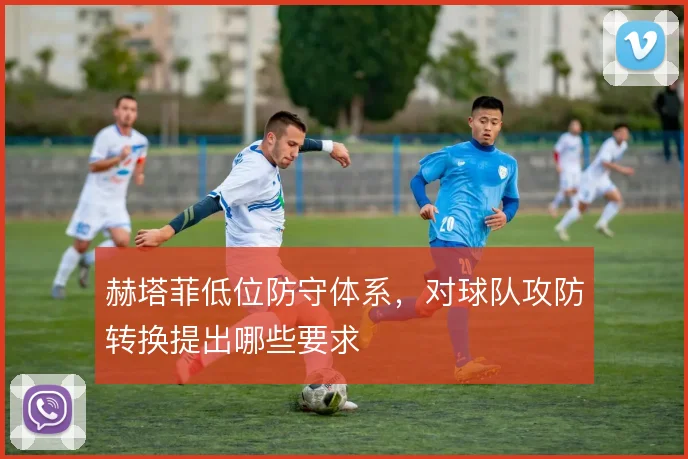 赫塔菲低位防守体系，对球队攻防转换提出哪些要求