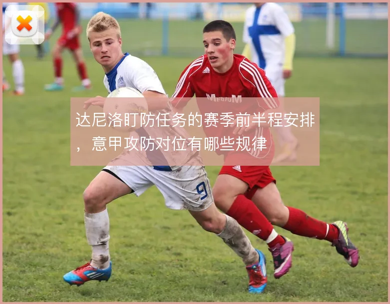 达尼洛盯防任务的赛季前半程安排，意甲攻防对位有哪些规律