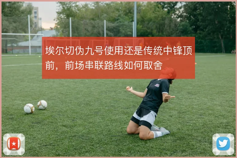 埃尔切伪九号使用还是传统中锋顶前，前场串联路线如何取舍