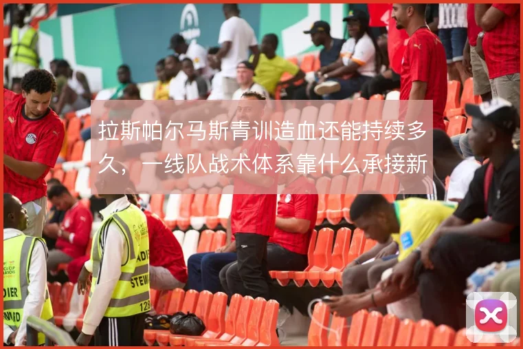 拉斯帕尔马斯青训造血还能持续多久，一线队战术体系靠什么承接新人