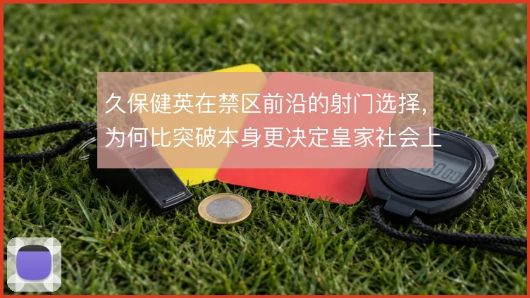 久保健英在禁区前沿的射门选择，为何比突破本身更决定皇家社会上限