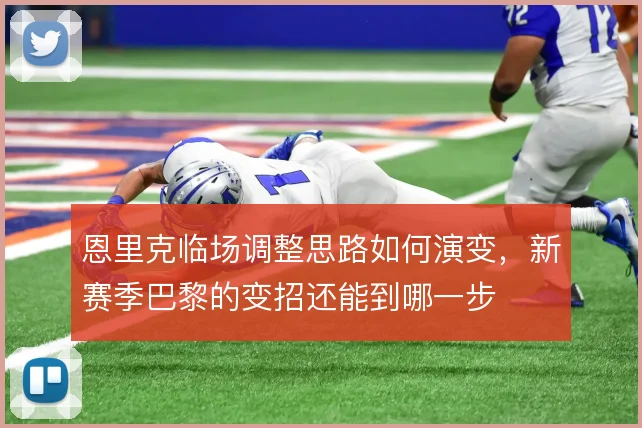 恩里克临场调整思路如何演变，新赛季巴黎的变招还能到哪一步
