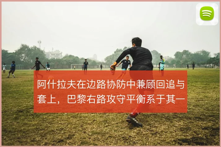 阿什拉夫在边路协防中兼顾回追与套上，巴黎右路攻守平衡系于其一脚