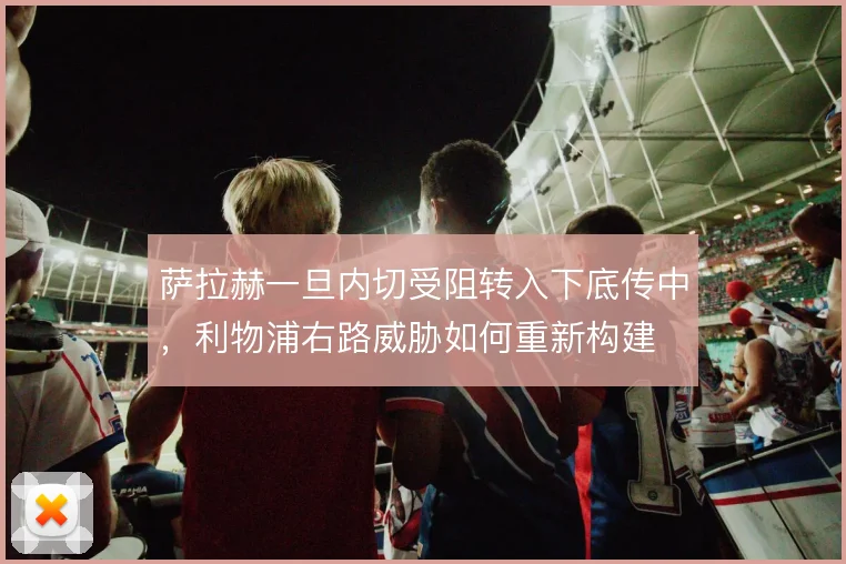 萨拉赫一旦内切受阻转入下底传中，利物浦右路威胁如何重新构建