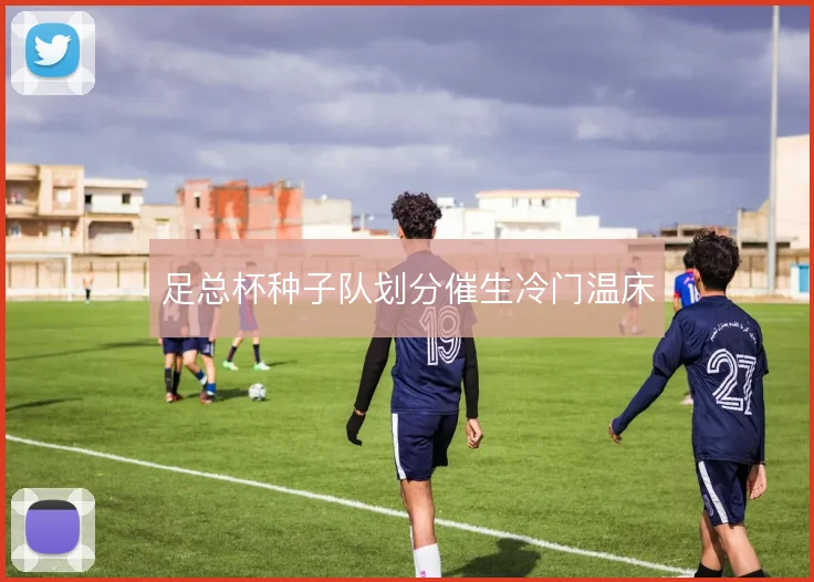 足总杯种子队划分催生冷门温床
