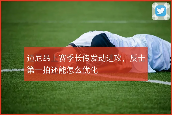迈尼昂上赛季长传发动进攻，反击第一拍还能怎么优化